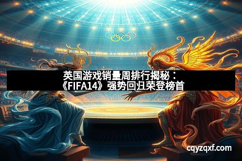 英国游戏销量周排行揭秘：《FIFA14》强势回归荣登榜首